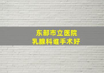 东部市立医院乳腺科谁手术好