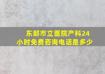 东部市立医院产科24小时免费咨询电话是多少