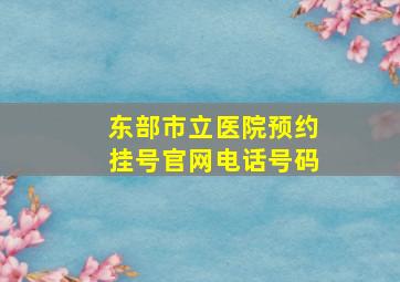 东部市立医院预约挂号官网电话号码