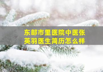 东部市里医院中医张英羽医生简历怎么样