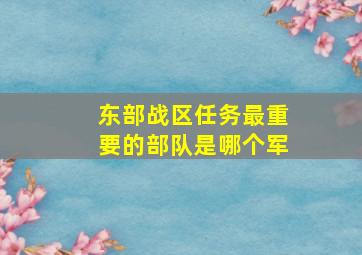 东部战区任务最重要的部队是哪个军