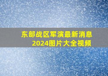 东部战区军演最新消息2024图片大全视频