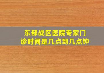 东部战区医院专家门诊时间是几点到几点钟