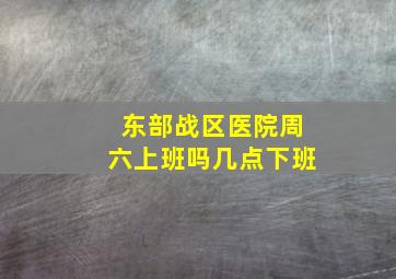 东部战区医院周六上班吗几点下班