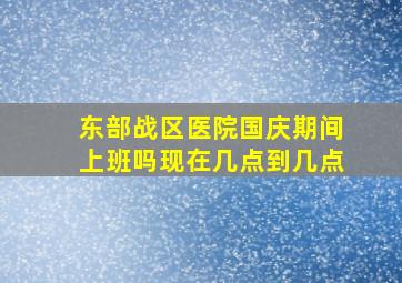 东部战区医院国庆期间上班吗现在几点到几点