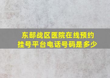 东部战区医院在线预约挂号平台电话号码是多少