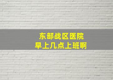 东部战区医院早上几点上班啊