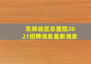 东部战区总医院2021招聘信息最新消息