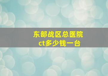 东部战区总医院ct多少钱一台