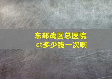 东部战区总医院ct多少钱一次啊