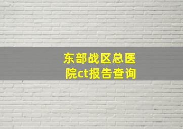 东部战区总医院ct报告查询