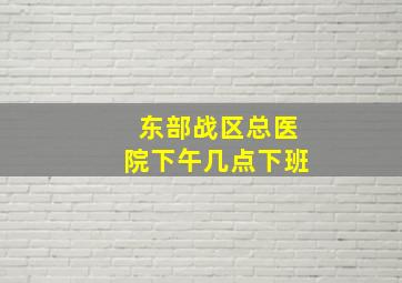 东部战区总医院下午几点下班