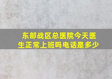 东部战区总医院今天医生正常上班吗电话是多少