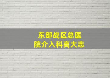 东部战区总医院介入科高大志