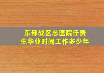 东部战区总医院任贵生华业时间工作多少年