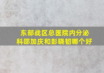 东部战区总医院内分泌科邵加庆和彭晓韧哪个好