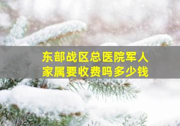 东部战区总医院军人家属要收费吗多少钱