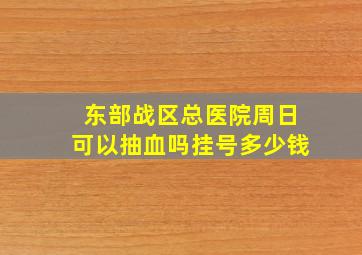 东部战区总医院周日可以抽血吗挂号多少钱