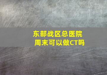 东部战区总医院周末可以做CT吗