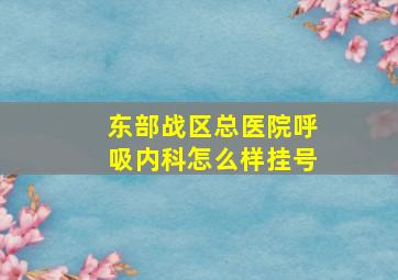 东部战区总医院呼吸内科怎么样挂号