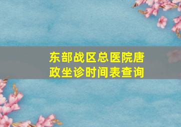 东部战区总医院唐政坐诊时间表查询