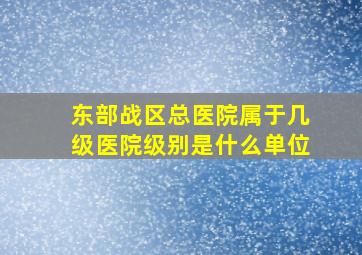 东部战区总医院属于几级医院级别是什么单位