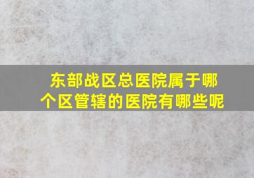 东部战区总医院属于哪个区管辖的医院有哪些呢