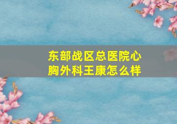 东部战区总医院心胸外科王康怎么样