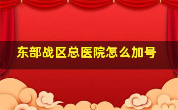 东部战区总医院怎么加号