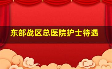 东部战区总医院护士待遇