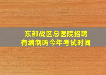 东部战区总医院招聘有编制吗今年考试时间