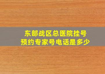 东部战区总医院挂号预约专家号电话是多少