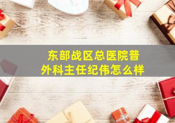 东部战区总医院普外科主任纪伟怎么样