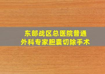 东部战区总医院普通外科专家胆囊切除手术