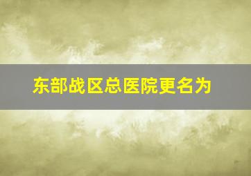 东部战区总医院更名为