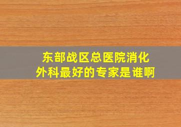 东部战区总医院消化外科最好的专家是谁啊