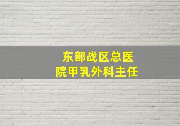 东部战区总医院甲乳外科主任