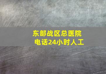 东部战区总医院电话24小时人工