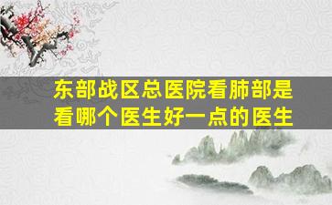 东部战区总医院看肺部是看哪个医生好一点的医生