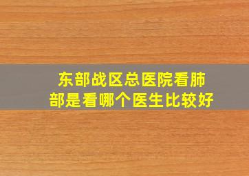 东部战区总医院看肺部是看哪个医生比较好