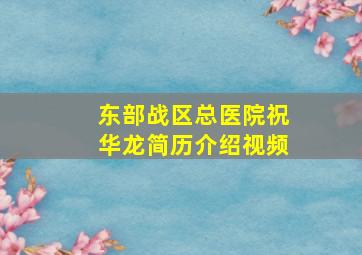 东部战区总医院祝华龙简历介绍视频