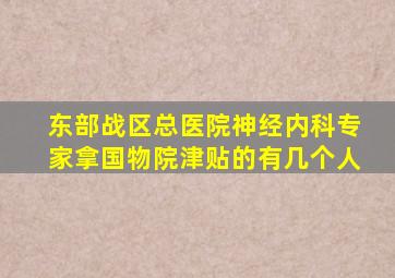 东部战区总医院神经内科专家拿国物院津贴的有几个人