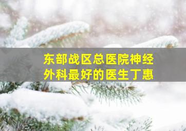 东部战区总医院神经外科最好的医生丁惠