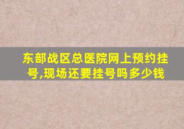 东部战区总医院网上预约挂号,现场还要挂号吗多少钱