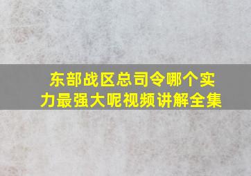 东部战区总司令哪个实力最强大呢视频讲解全集