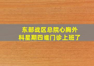 东部战区总院心胸外科星期四谁门诊上班了