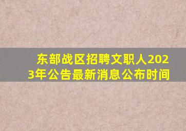 东部战区招聘文职人2023年公告最新消息公布时间