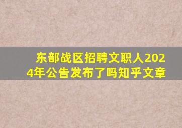 东部战区招聘文职人2024年公告发布了吗知乎文章