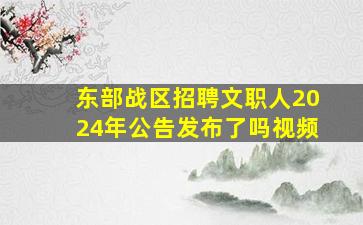 东部战区招聘文职人2024年公告发布了吗视频