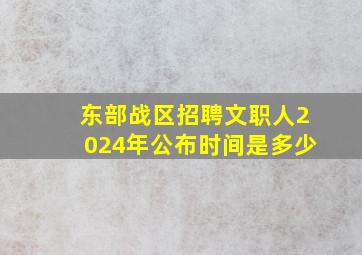 东部战区招聘文职人2024年公布时间是多少